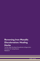Reversing Iron Metallic Discoloration: Healing Herbs The Raw Vegan Plant-Based Detoxification & Regeneration Workbook for Healing Patients. Volume 8