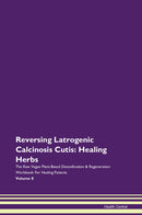 Reversing Latrogenic Calcinosis Cutis: Healing Herbs The Raw Vegan Plant-Based Detoxification & Regeneration Workbook for Healing Patients. Volume 8