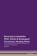 Reversing Leukoplakia With Tylosis & Esophageal Carcinoma: Healing Herbs The Raw Vegan Plant-Based Detoxification & Regeneration Workbook for Healing Patients. Volume 8
