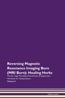 Reversing Magnetic Resonance Imaging Burn (MRI Burn): Healing Herbs The Raw Vegan Plant-Based Detoxification & Regeneration Workbook for Healing Patients. Volume 8