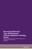 Reversing Mckusick Type Metaphyseal Chondrodysplasia: Healing Herbs The Raw Vegan Plant-Based Detoxification & Regeneration Workbook for Healing Patients. Volume 8