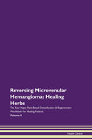 Reversing Microvenular Hemangioma: Healing Herbs The Raw Vegan Plant-Based Detoxification & Regeneration Workbook for Healing Patients. Volume 8