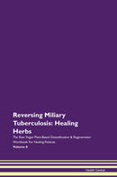Reversing Miliary Tuberculosis: Healing Herbs The Raw Vegan Plant-Based Detoxification & Regeneration Workbook for Healing Patients. Volume 8