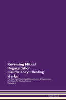 Reversing Mitral Regurgitation  Insufficiency: Healing Herbs The Raw Vegan Plant-Based Detoxification & Regeneration Workbook for Healing Patients. Volume 8