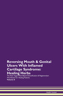 Reversing Mouth & Genital Ulcers With Inflamed Cartilage Syndrome: Healing Herbs The Raw Vegan Plant-Based Detoxification & Regeneration Workbook for Healing Patients. Volume 8