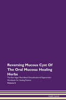 Reversing Mucous Cyst Of The Oral Mucosa: Healing Herbs The Raw Vegan Plant-Based Detoxification & Regeneration Workbook for Healing Patients. Volume 8
