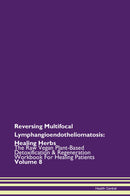 Reversing Multifocal Lymphangioendotheliomatosis: Healing Herbs The Raw Vegan Plant-Based Detoxification & Regeneration Workbook for Healing Patients. Volume 8