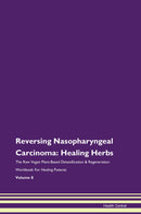 Reversing Nasopharyngeal Carcinoma: Healing Herbs The Raw Vegan Plant-Based Detoxification & Regeneration Workbook for Healing Patients. Volume 8