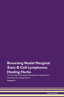 Reversing Nodal Marginal Zone B Cell Lymphoma: Healing Herbs The Raw Vegan Plant-Based Detoxification & Regeneration Workbook for Healing Patients. Volume 8