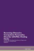 Reversing Obsessive Compulsive Personality Disorder (OCPD): Healing Herbs The Raw Vegan Plant-Based Detoxification & Regeneration Workbook for Healing Patients. Volume 8