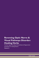 Reversing Optic Nerve & Visual Pathways Disorder: Healing Herbs The Raw Vegan Plant-Based Detoxification & Regeneration Workbook for Healing Patients. Volume 8