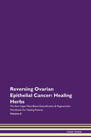 Reversing Ovarian Epithelial Cancer: Healing Herbs The Raw Vegan Plant-Based Detoxification & Regeneration Workbook for Healing Patients. Volume 8