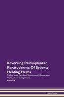 Reversing Palmoplantar Keratoderma Of Sybert: Healing Herbs The Raw Vegan Plant-Based Detoxification & Regeneration Workbook for Healing Patients. Volume 8