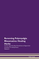 Reversing Polymyalgia Rheumatica: Healing Herbs The Raw Vegan Plant-Based Detoxification & Regeneration Workbook for Healing Patients. Volume 8