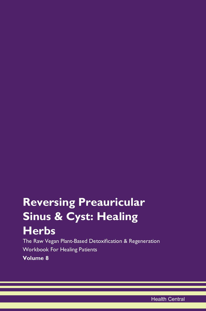 Reversing Preauricular Sinus & Cyst: Healing Herbs The Raw Vegan Plant-Based Detoxification & Regeneration Workbook for Healing Patients. Volume 8