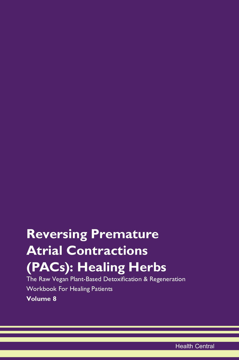 Reversing Premature Atrial Contractions (PACs): Healing Herbs The Raw Vegan Plant-Based Detoxification & Regeneration Workbook for Healing Patients. Volume 8
