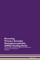 Reversing Primary Amoebic Meningoencephalitis (PAM): Healing Herbs The Raw Vegan Plant-Based Detoxification & Regeneration Workbook for Healing Patients. Volume 8