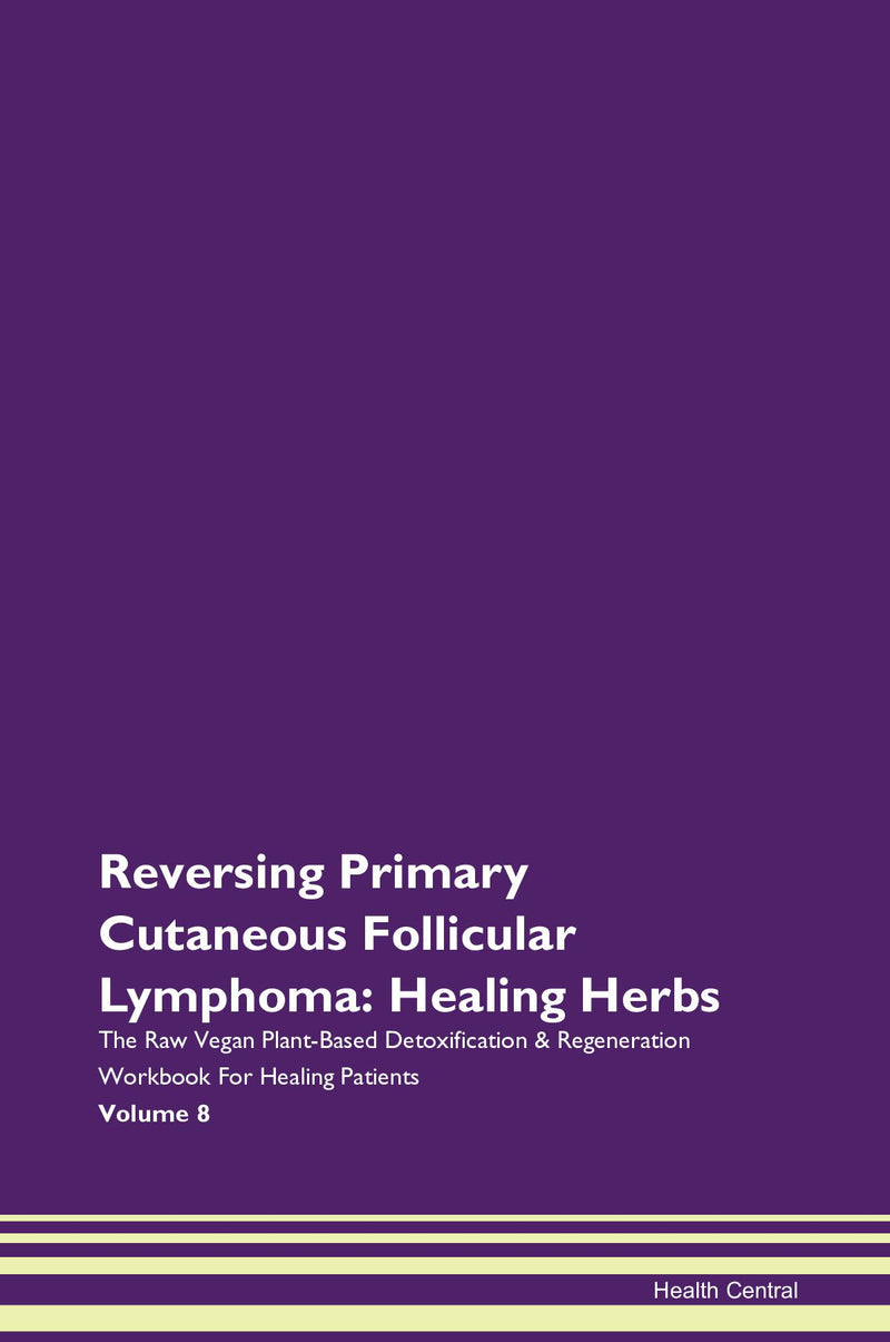 Reversing Primary Cutaneous Follicular Lymphoma: Healing Herbs The Raw Vegan Plant-Based Detoxification & Regeneration Workbook for Healing Patients. Volume 8