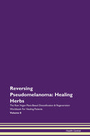 Reversing Pseudomelanoma: Healing Herbs The Raw Vegan Plant-Based Detoxification & Regeneration Workbook for Healing Patients. Volume 8