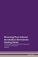 Reversing Puva Induced Acrobullous Dermatosis: Healing Herbs The Raw Vegan Plant-Based Detoxification & Regeneration Workbook for Healing Patients. Volume 8