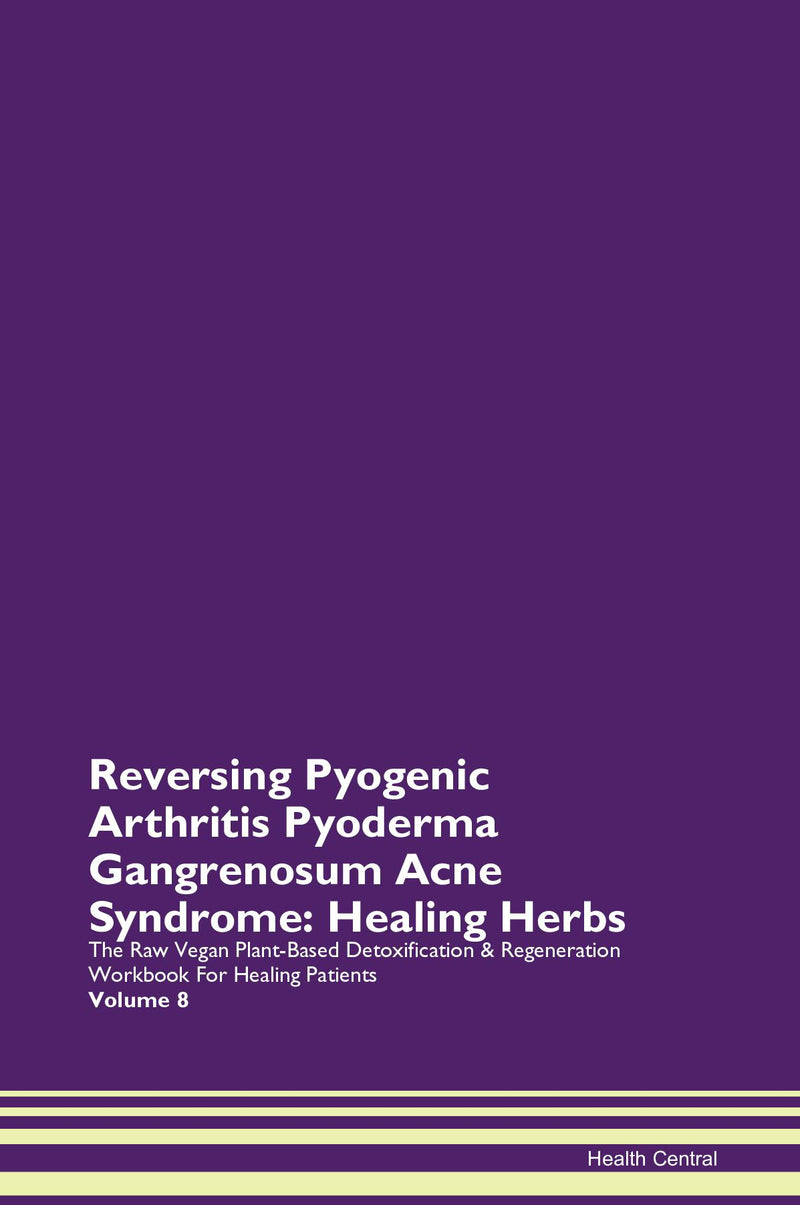Reversing Pyogenic Arthritis Pyoderma Gangrenosum Acne Syndrome: Healing Herbs The Raw Vegan Plant-Based Detoxification & Regeneration Workbook for Healing Patients. Volume 8