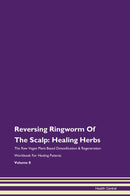 Reversing Ringworm Of The Scalp: Healing Herbs The Raw Vegan Plant-Based Detoxification & Regeneration Workbook for Healing Patients. Volume 8