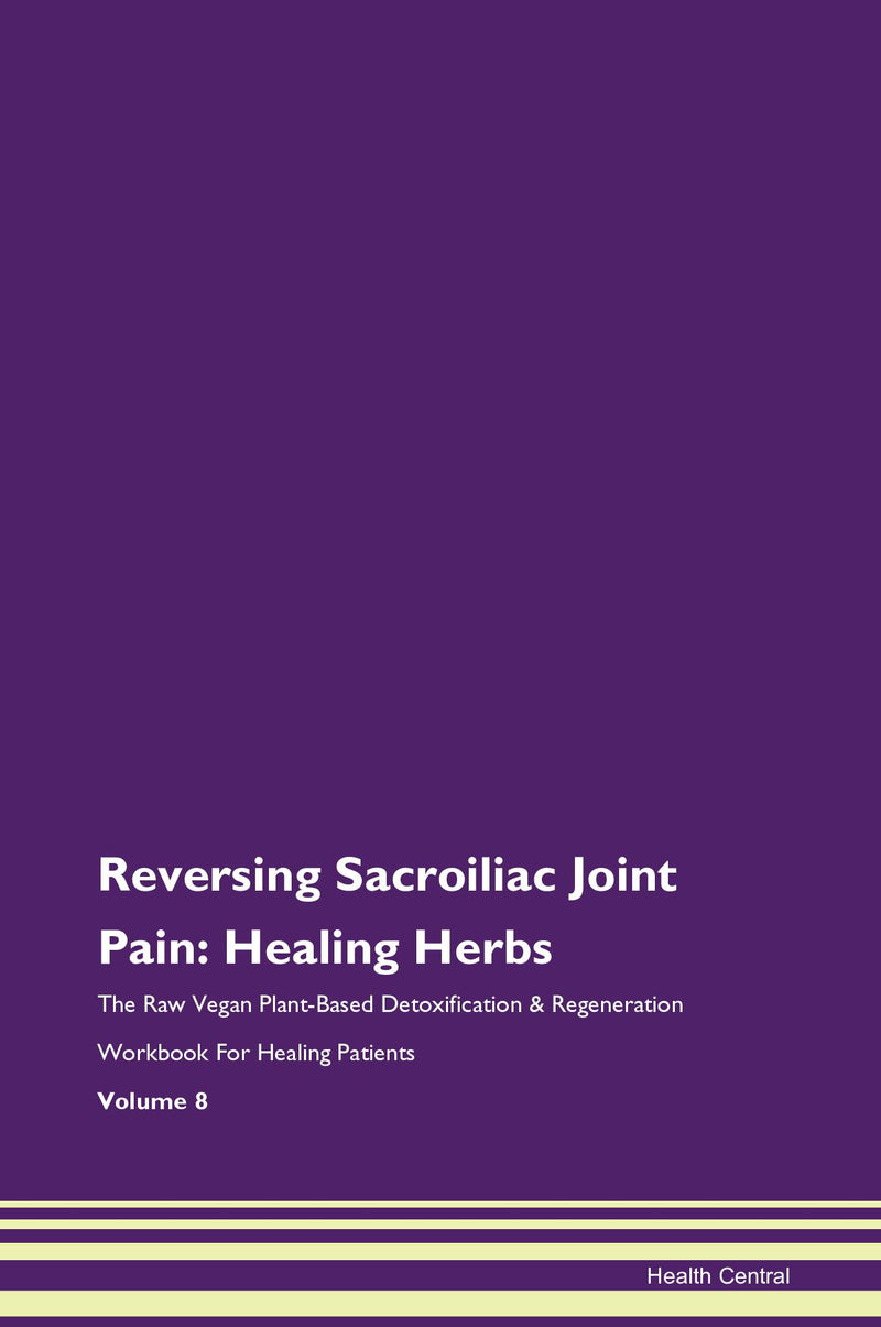 Reversing Sacroiliac Joint Pain: Healing Herbs The Raw Vegan Plant-Based Detoxification & Regeneration Workbook for Healing Patients. Volume 8