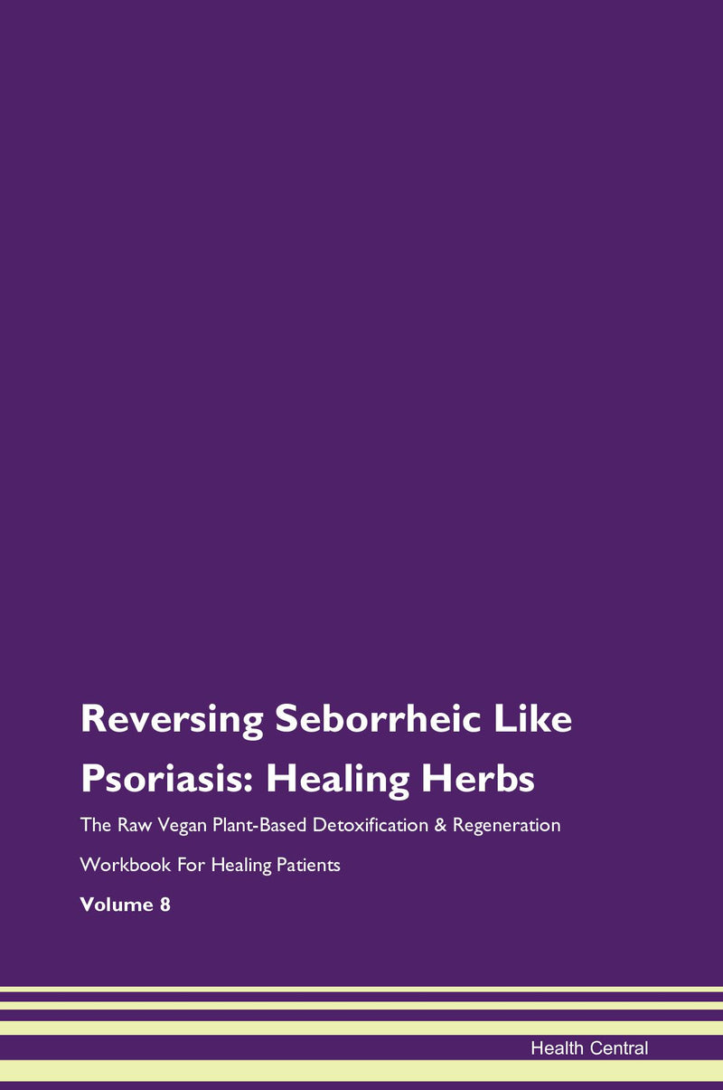 Reversing Seborrheic Like Psoriasis: Healing Herbs The Raw Vegan Plant-Based Detoxification & Regeneration Workbook for Healing Patients. Volume 8