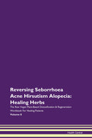 Reversing Seborrhoea Acne Hirsutism Alopecia: Healing Herbs The Raw Vegan Plant-Based Detoxification & Regeneration Workbook for Healing Patients. Volume 8