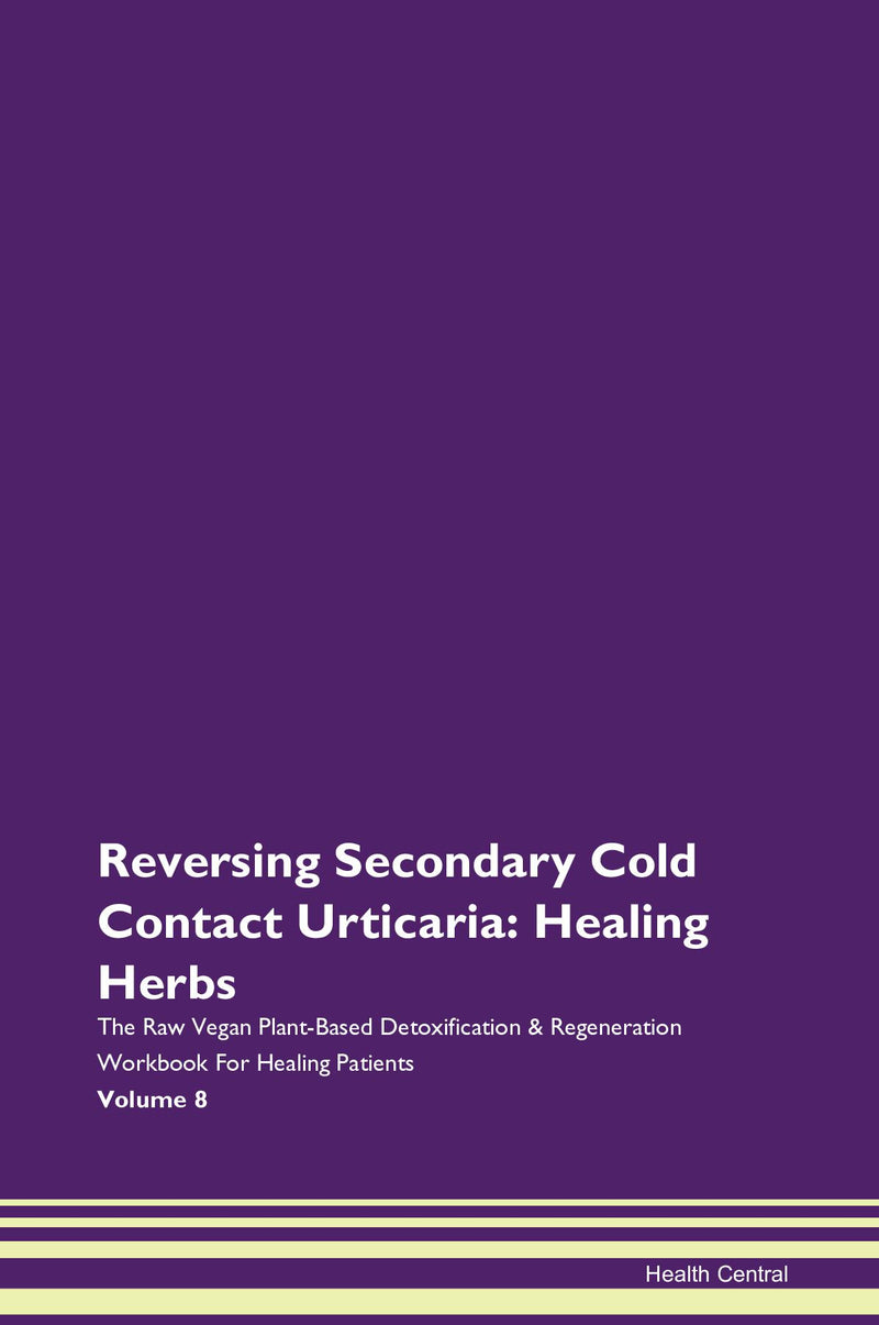 Reversing Secondary Cold Contact Urticaria: Healing Herbs The Raw Vegan Plant-Based Detoxification & Regeneration Workbook for Healing Patients. Volume 8