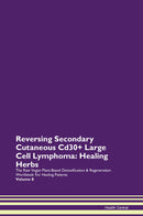 Reversing Secondary Cutaneous Cd30+ Large Cell Lymphoma: Healing Herbs The Raw Vegan Plant-Based Detoxification & Regeneration Workbook for Healing Patients. Volume 8