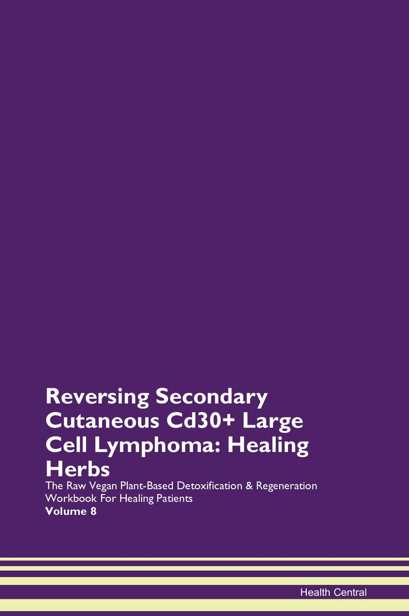 Reversing Secondary Cutaneous Cd30+ Large Cell Lymphoma: Healing Herbs The Raw Vegan Plant-Based Detoxification & Regeneration Workbook for Healing Patients. Volume 8