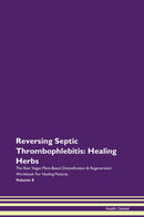 Reversing Septic Thrombophlebitis: Healing Herbs The Raw Vegan Plant-Based Detoxification & Regeneration Workbook for Healing Patients. Volume 8