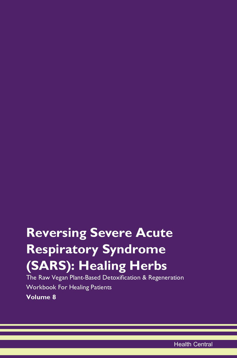 Reversing Severe Acute Respiratory Syndrome (SARS): Healing Herbs The Raw Vegan Plant-Based Detoxification & Regeneration Workbook for Healing Patients. Volume 8