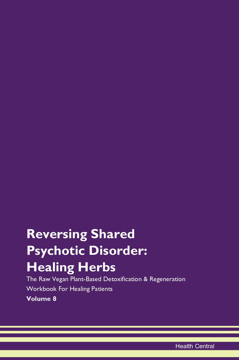 Reversing Shared Psychotic Disorder: Healing Herbs The Raw Vegan Plant-Based Detoxification & Regeneration Workbook for Healing Patients. Volume 8