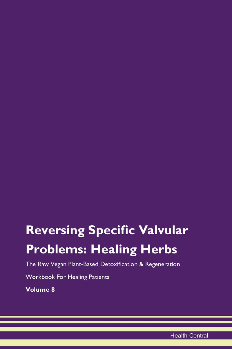 Reversing Specific Valvular Problems: Healing Herbs The Raw Vegan Plant-Based Detoxification & Regeneration Workbook for Healing Patients. Volume 8
