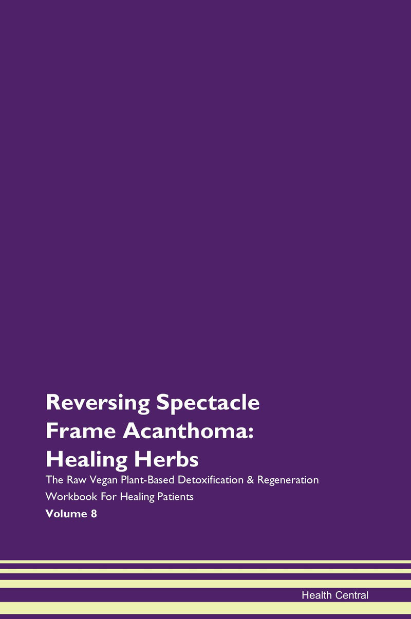 Reversing Spectacle Frame Acanthoma: Healing Herbs The Raw Vegan Plant-Based Detoxification & Regeneration Workbook for Healing Patients. Volume 8