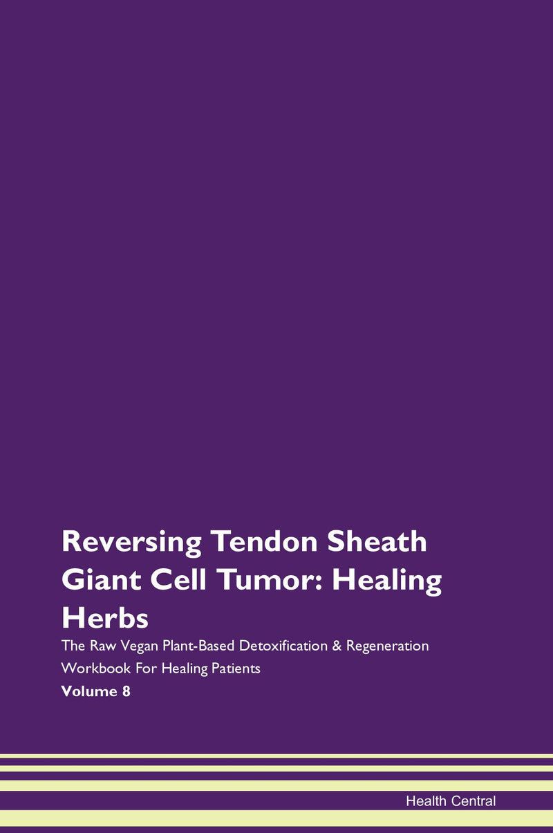 Reversing Tendon Sheath Giant Cell Tumor: Healing Herbs The Raw Vegan Plant-Based Detoxification & Regeneration Workbook for Healing Patients. Volume 8