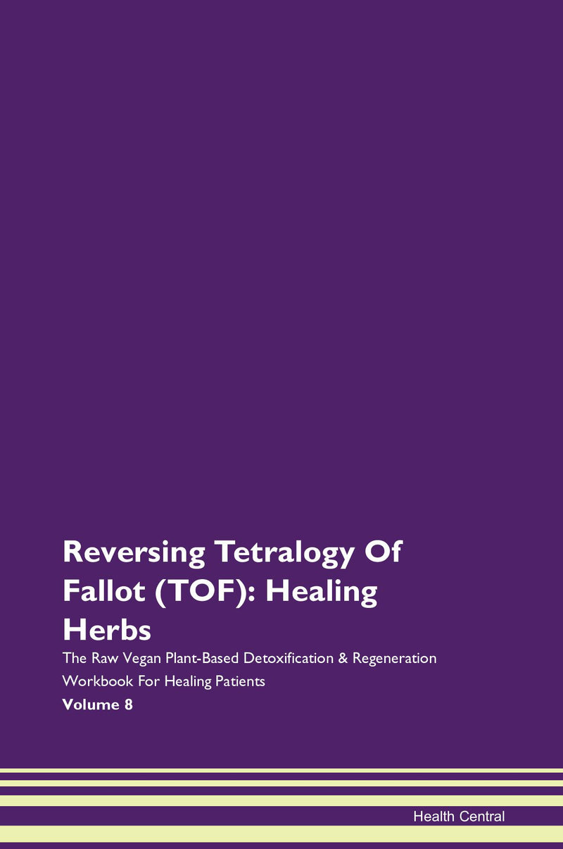 Reversing Tetralogy Of Fallot (TOF): Healing Herbs The Raw Vegan Plant-Based Detoxification & Regeneration Workbook for Healing Patients. Volume 8