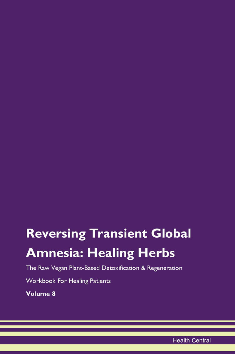 Reversing Transient Global Amnesia: Healing Herbs The Raw Vegan Plant-Based Detoxification & Regeneration Workbook for Healing Patients. Volume 8