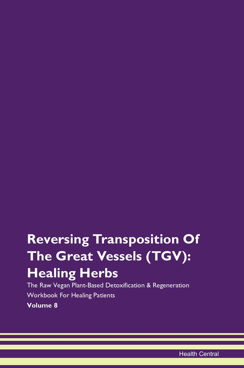 Reversing Transposition Of The Great Vessels (TGV): Healing Herbs The Raw Vegan Plant-Based Detoxification & Regeneration Workbook for Healing Patients. Volume 8