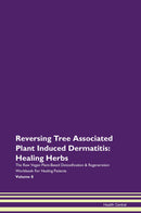 Reversing Tree Associated Plant Induced Dermatitis: Healing Herbs The Raw Vegan Plant-Based Detoxification & Regeneration Workbook for Healing Patients. Volume 8