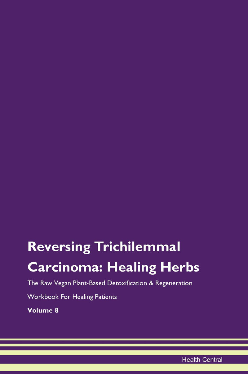 Reversing Trichilemmal Carcinoma: Healing Herbs The Raw Vegan Plant-Based Detoxification & Regeneration Workbook for Healing Patients. Volume 8