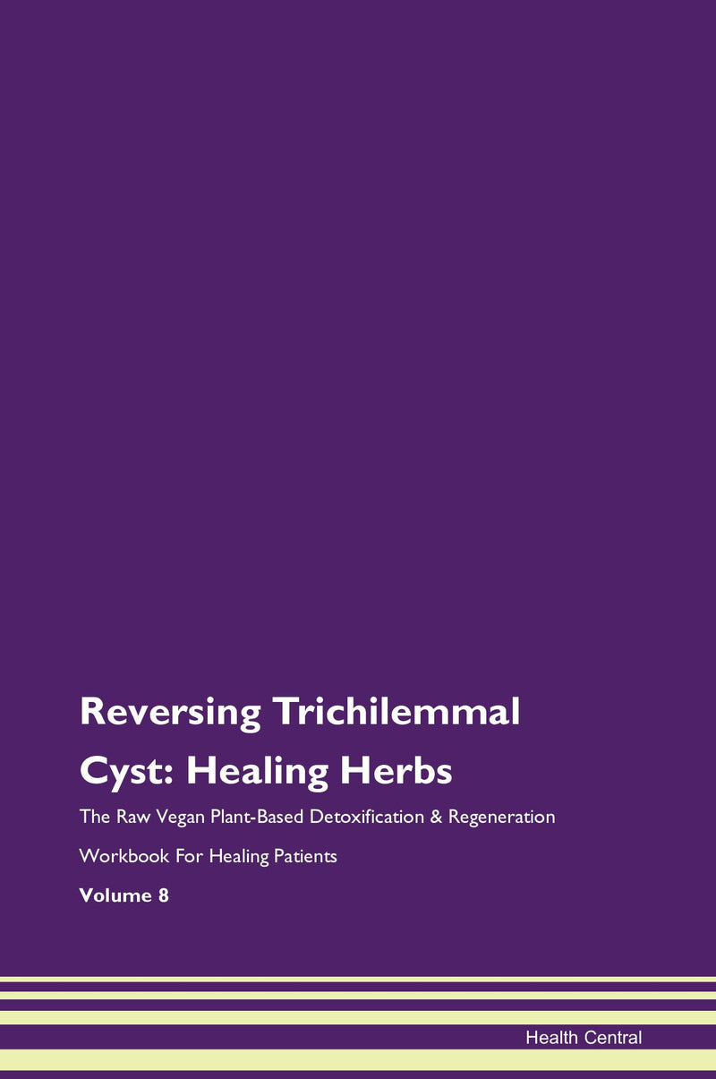 Reversing Trichilemmal Cyst: Healing Herbs The Raw Vegan Plant-Based Detoxification & Regeneration Workbook for Healing Patients. Volume 8