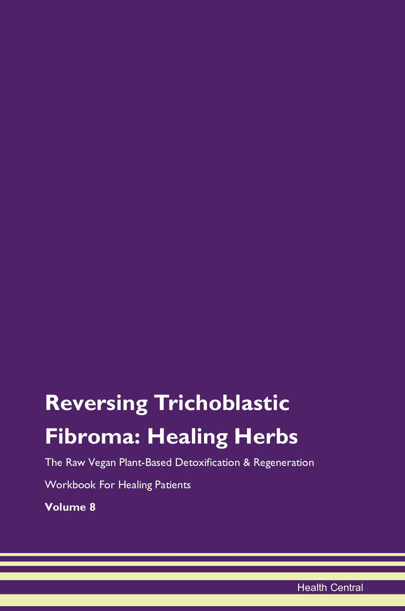 Reversing Trichoblastic Fibroma: Healing Herbs The Raw Vegan Plant-Based Detoxification & Regeneration Workbook for Healing Patients. Volume 8