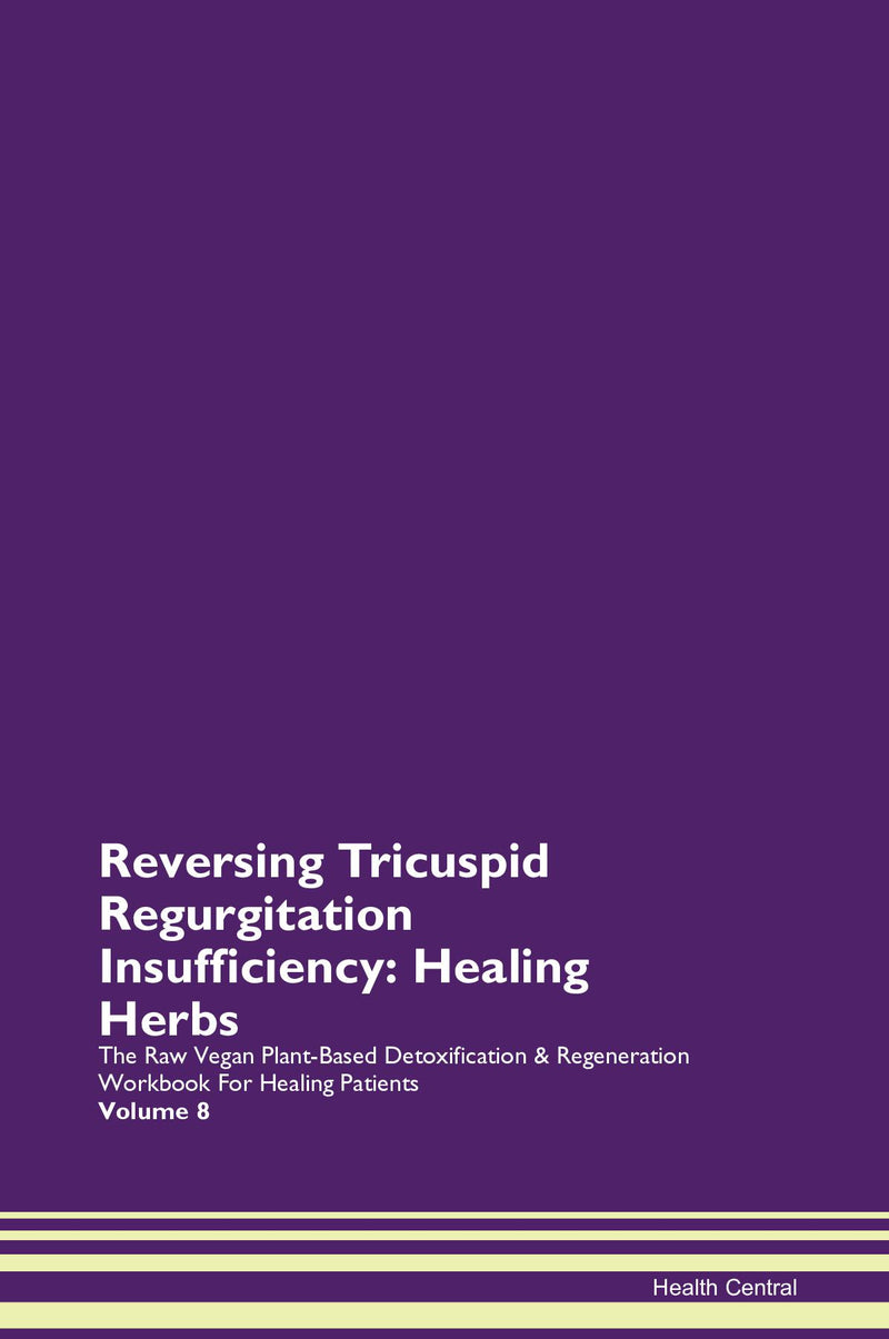 Reversing Tricuspid Regurgitation  Insufficiency: Healing Herbs The Raw Vegan Plant-Based Detoxification & Regeneration Workbook for Healing Patients. Volume 8