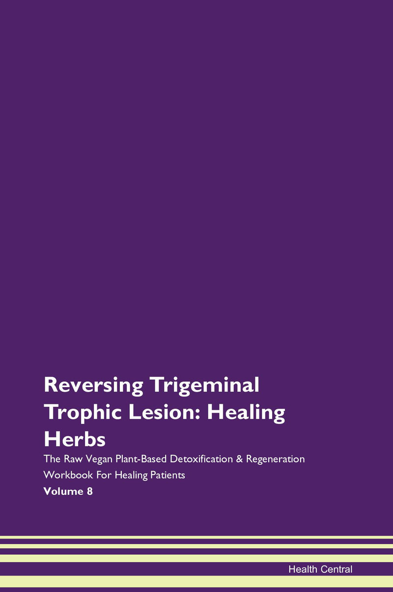 Reversing Trigeminal Trophic Lesion: Healing Herbs The Raw Vegan Plant-Based Detoxification & Regeneration Workbook for Healing Patients. Volume 8