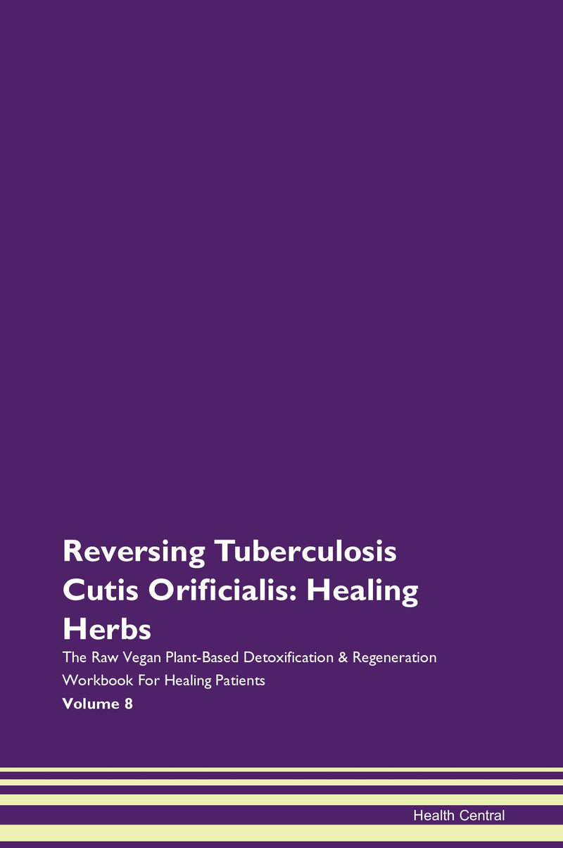 Reversing Tuberculosis Cutis Orificialis: Healing Herbs The Raw Vegan Plant-Based Detoxification & Regeneration Workbook for Healing Patients. Volume 8