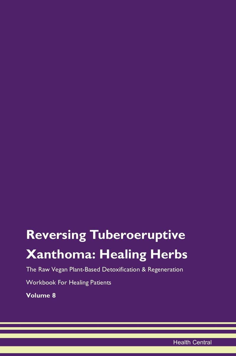 Reversing Tuberoeruptive Xanthoma: Healing Herbs The Raw Vegan Plant-Based Detoxification & Regeneration Workbook for Healing Patients. Volume 8