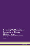 Reversing Undifferentiated Somatoform Disorder: Healing Herbs The Raw Vegan Plant-Based Detoxification & Regeneration Workbook for Healing Patients. Volume 8